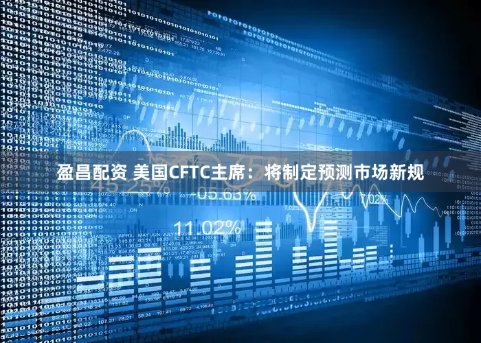 盈昌配资 美国CFTC主席：将制定预测市场新规