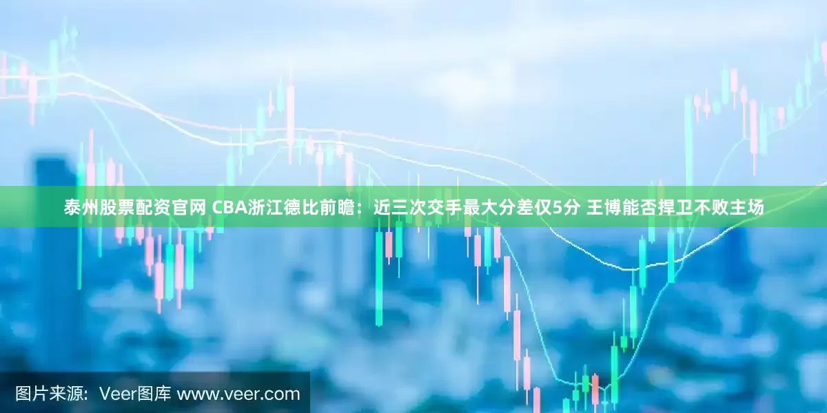 泰州股票配资官网 CBA浙江德比前瞻：近三次交手最大分差仅5分 王博能否捍卫不败主场