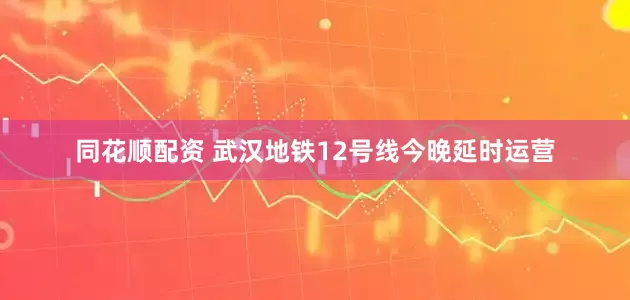 同花顺配资 武汉地铁12号线今晚延时运营