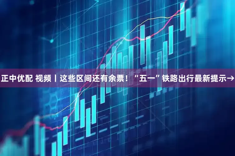 正中优配 视频丨这些区间还有余票！“五一”铁路出行最新提示→