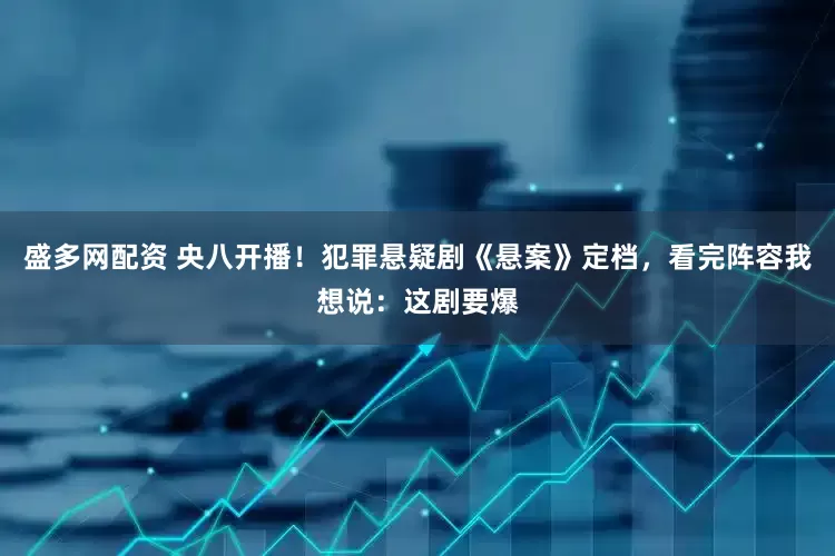 盛多网配资 央八开播！犯罪悬疑剧《悬案》定档，看完阵容我想说：这剧要爆